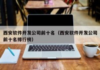 西安软件开发公司前十名（西安软件开发公司前十名排行榜）