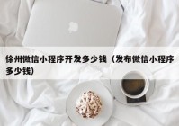 徐州微信小程序开发多少钱（发布微信小程序多少钱）