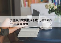 小程序开发模板js下载（javascript 小程序开发）