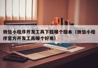 微信小程序开发工具下载哪个版本（微信小程序官方开发工具哪个好用）