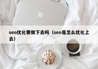 seo优化要做下去吗（seo是怎么优化上去）