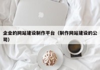 企业的网站建设制作平台（制作网站建设的公司）