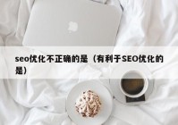 seo优化不正确的是（有利于SEO优化的是）