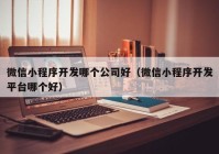 微信小程序开发哪个公司好（微信小程序开发平台哪个好）