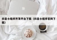 抖音小程序开发平台下载（抖音小程序官网下载）