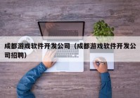 成都游戏软件开发公司（成都游戏软件开发公司招聘）