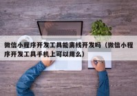 微信小程序开发工具能离线开发吗（微信小程序开发工具手机上可以用么）