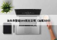 汕头市整站seo优化公司（汕尾SEO）